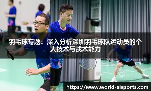羽毛球专题：深入分析深圳羽毛球队运动员的个人技术与战术能力