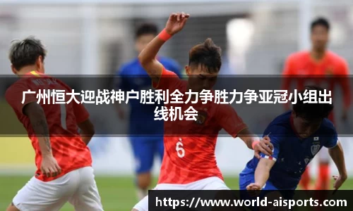 广州恒大迎战神户胜利全力争胜力争亚冠小组出线机会